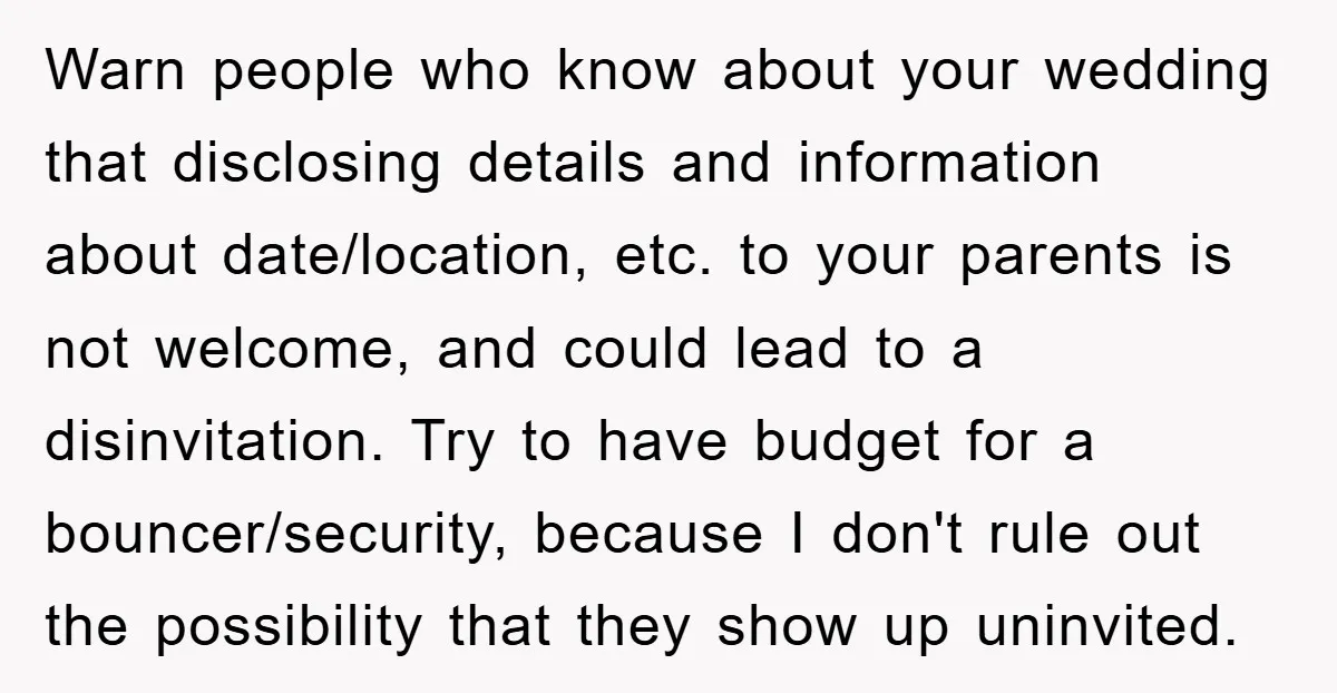 Warn people who know about your wedding that disclosing details and information about date/location, etc. to your parents is not welcome, and could lead to a disinvitation. Try to have...