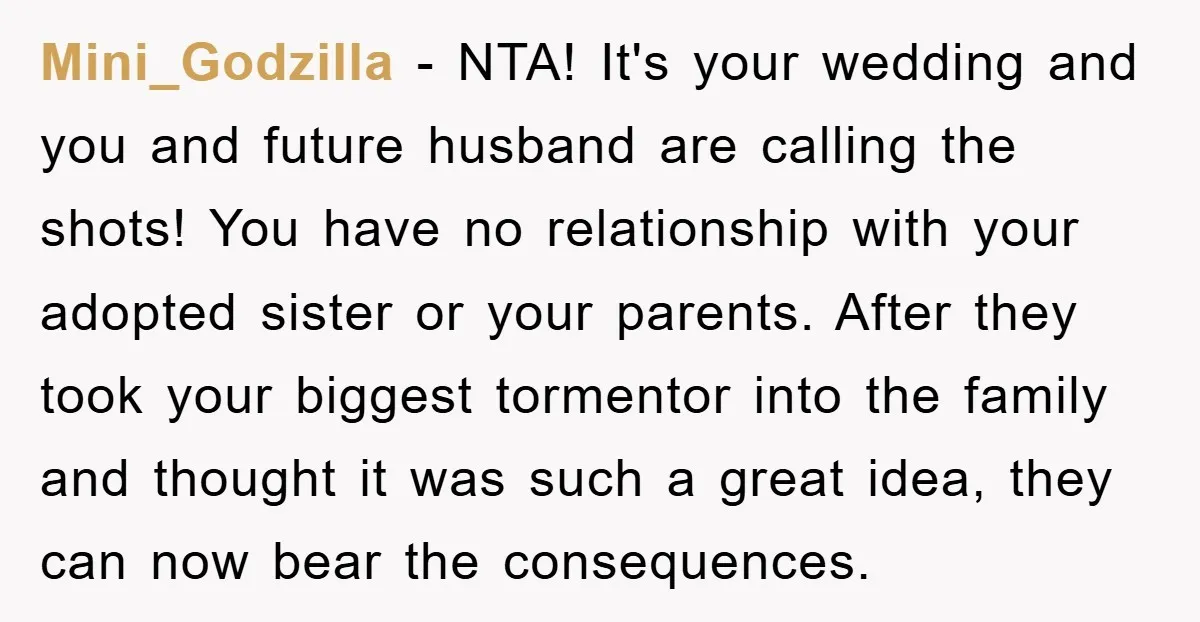 Mini_Godzilla − NTA! It's your wedding and you and future husband are calling the shots! You have no relationship with your adopted sister or your parents. After they took your...