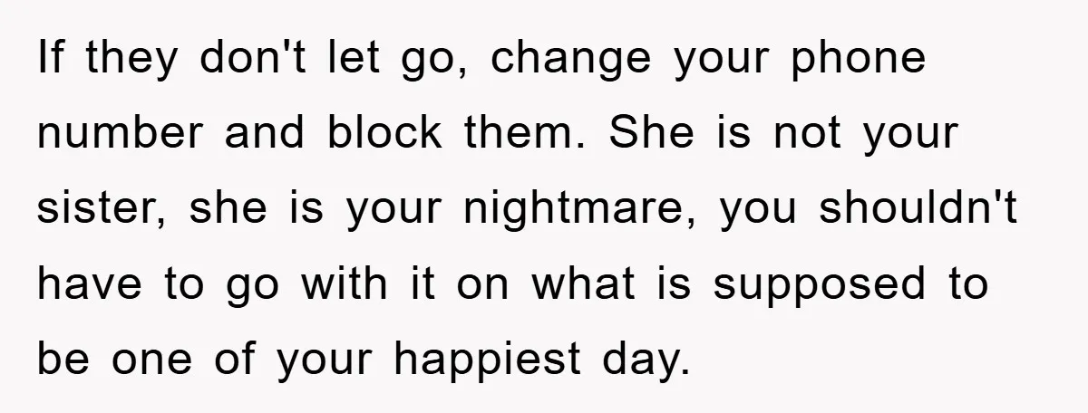 If they don't let go, change your phone number and block them. She is not your sister, she is your nightmare, you shouldn't have to go with it on what...