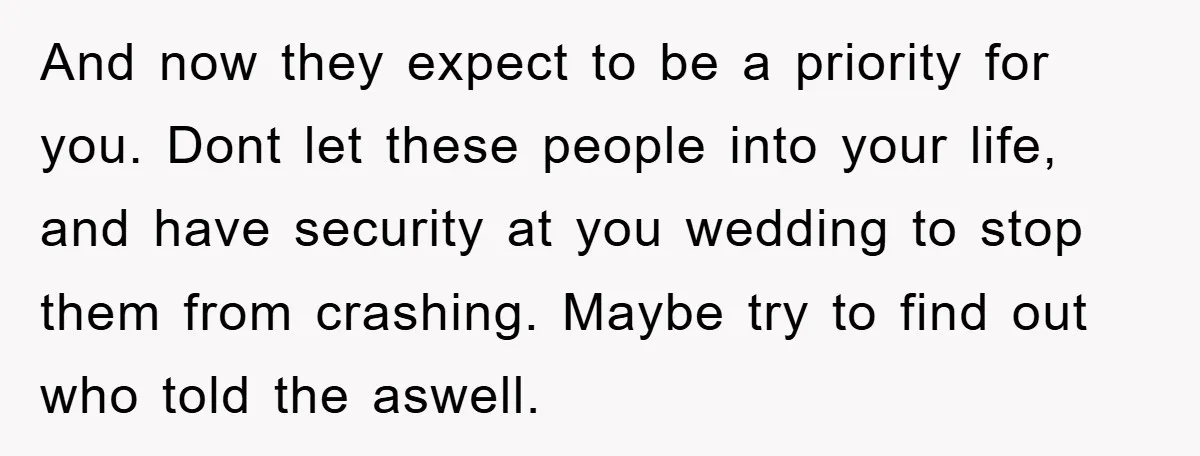 And now they expect to be a priority for you. Dont let these people into your life, and have security at you wedding to stop them from crashing. Maybe try...