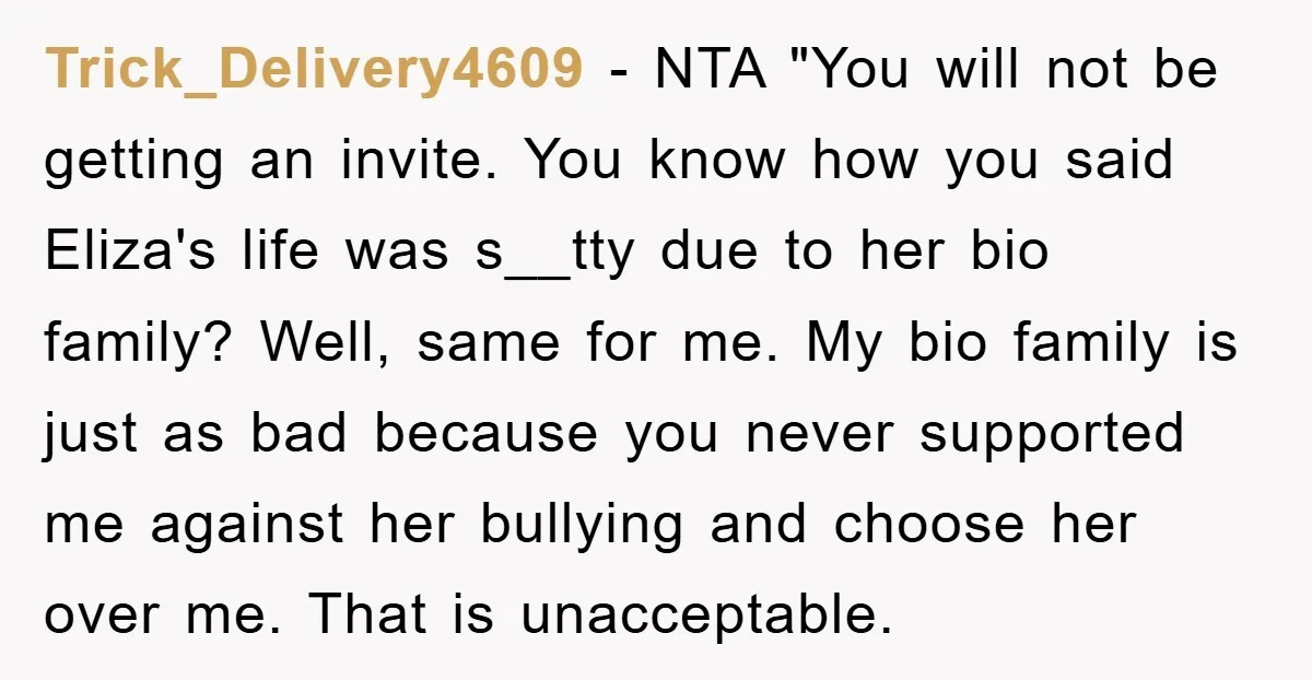Trick_Delivery4609 − NTA "You will not be getting an invite. You know how you said Eliza's life was s__tty due to her bio family? Well, same for me. My bio...