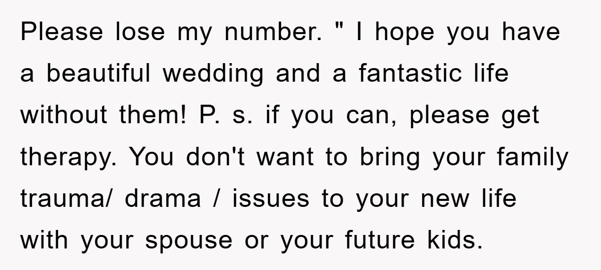 Please lose my number. " I hope you have a beautiful wedding and a fantastic life without them! P. s. if you can, please get therapy. You don't want to...