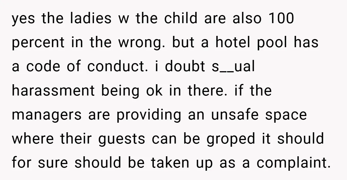 yes the ladies w the child are also 100 percent in the wrong. but a hotel pool has a code of conduct. i doubt s__ual harassment being ok in there....