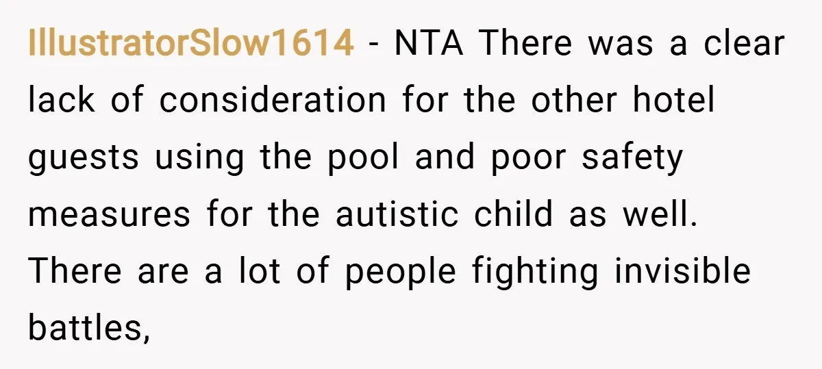IllustratorSlow1614 − NTA There was a clear lack of consideration for the other hotel guests using the pool and poor safety measures for the autistic child as well. There are...