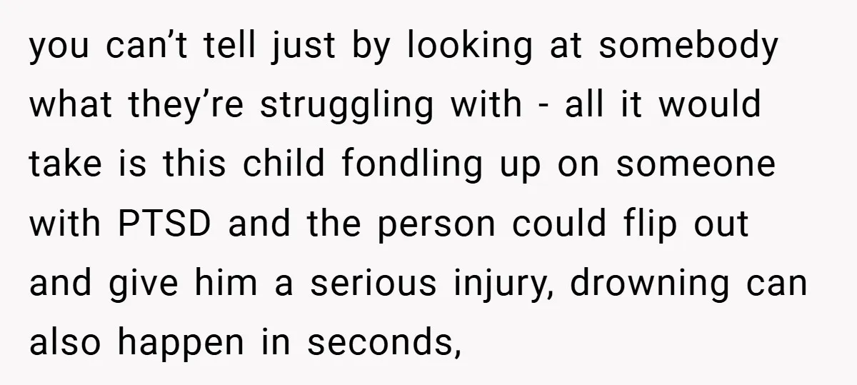 you can’t tell just by looking at somebody what they’re struggling with - all it would take is this child fondling up on someone with PTSD and the person could...
