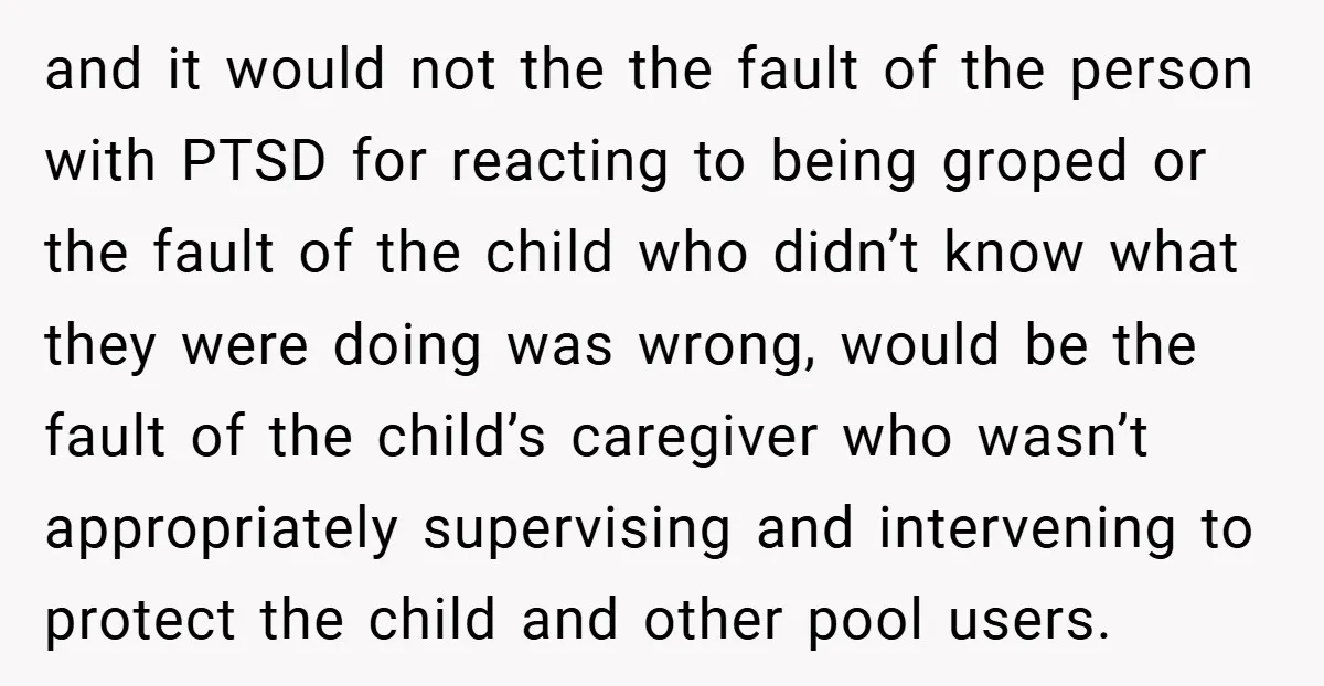 and it would not the the fault of the person with PTSD for reacting to being groped or the fault of the child who didn’t know what they were doing...