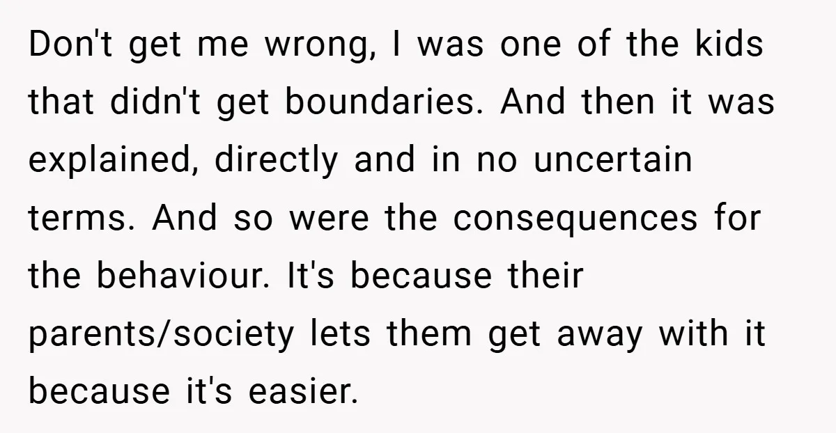 Don't get me wrong, I was one of the kids that didn't get boundaries. And then it was explained, directly and in no uncertain terms. And so were the consequences...