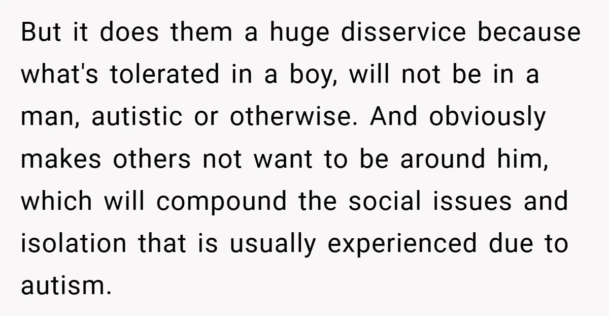 But it does them a huge disservice because what's tolerated in a boy, will not be in a man, autistic or otherwise. And obviously makes others not want to be...