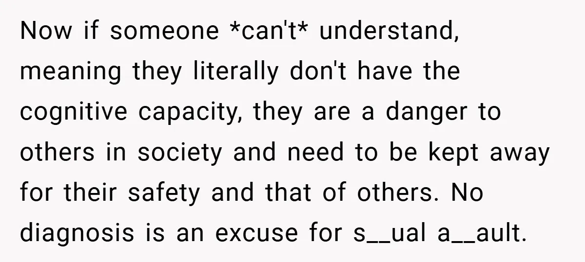 Now if someone *can't* understand, meaning they literally don't have the cognitive capacity, they are a danger to others in society and need to be kept away for their safety...