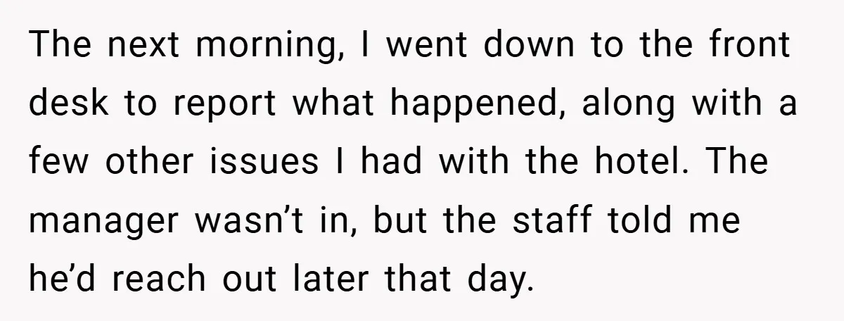 The next morning, I went down to the front desk to report what happened, along with a few other issues I had with the hotel. The manager wasn’t in, but...