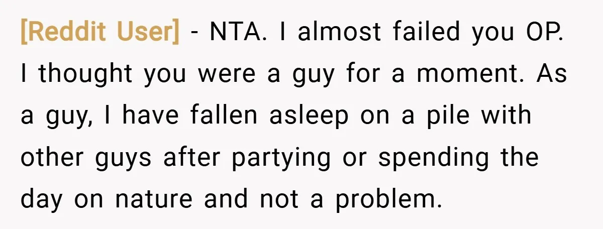 [Reddit User] − NTA. I almost failed you OP. I thought you were a guy for a moment. As a guy, I have fallen asleep on a pile with other...