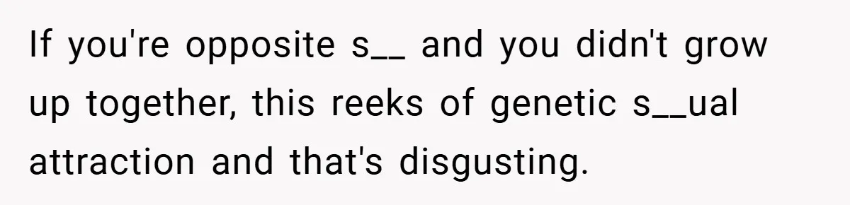 If you're opposite s__ and you didn't grow up together, this reeks of genetic s__ual attraction and that's disgusting.