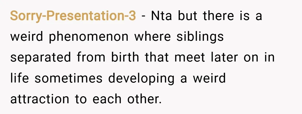 Sorry-Presentation-3 − Nta but there is a weird phenomenon where siblings separated from birth that meet later on in life sometimes developing a weird attraction to each other.