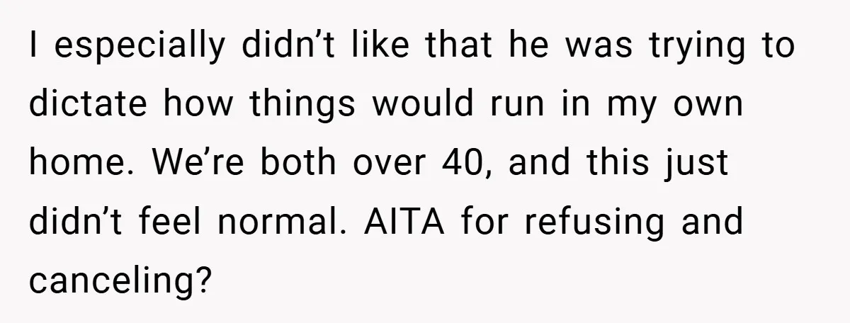 I especially didn’t like that he was trying to dictate how things would run in my own home. We’re both over 40, and this just didn’t feel normal. AITA for...