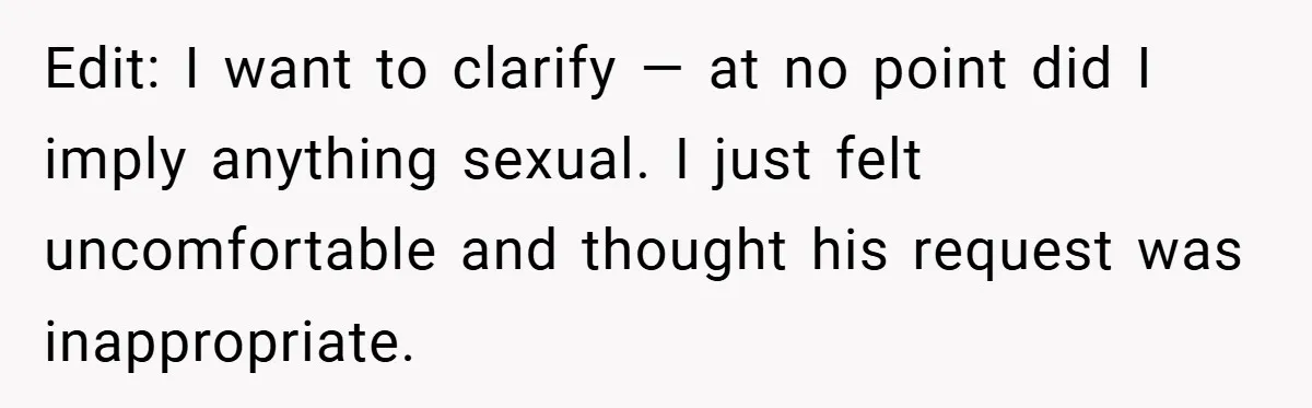 Edit: I want to clarify — at no point did I imply anything sexual. I just felt uncomfortable and thought his request was inappropriate.