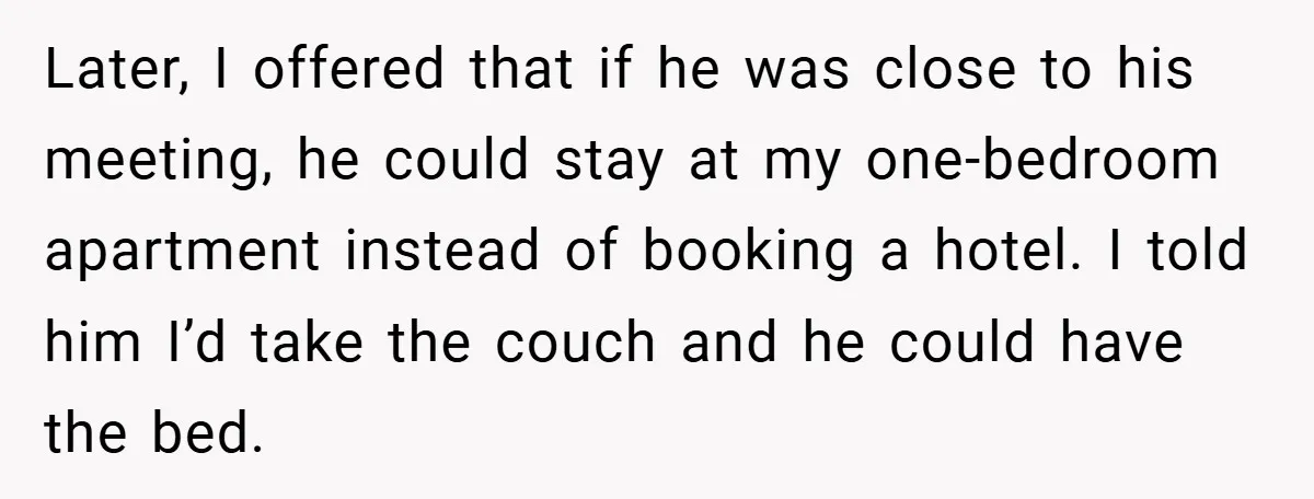 Later, I offered that if he was close to his meeting, he could stay at my one-bedroom apartment instead of booking a hotel. I told him I’d take the couch...