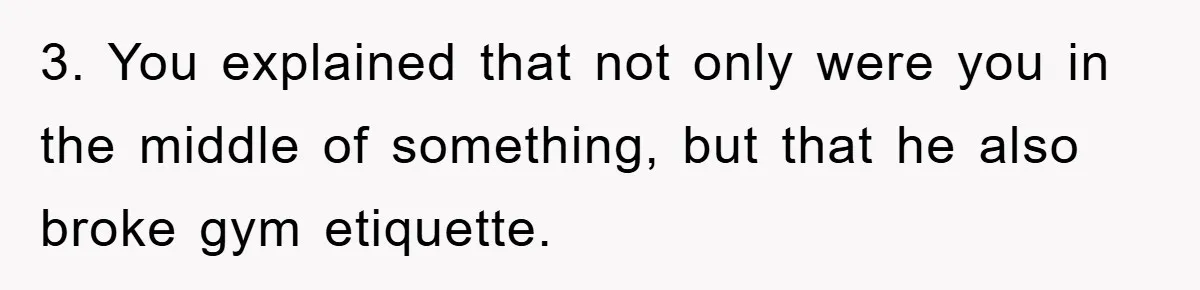 3. You explained that not only were you in the middle of something, but that he also broke gym etiquette.