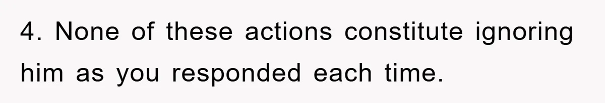 4. None of these actions constitute ignoring him as you responded each time.