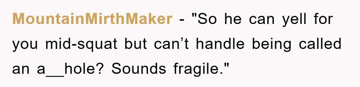 MountainMirthMaker - "So he can yell for you mid-squat but can’t handle being called an a__hole? Sounds fragile."