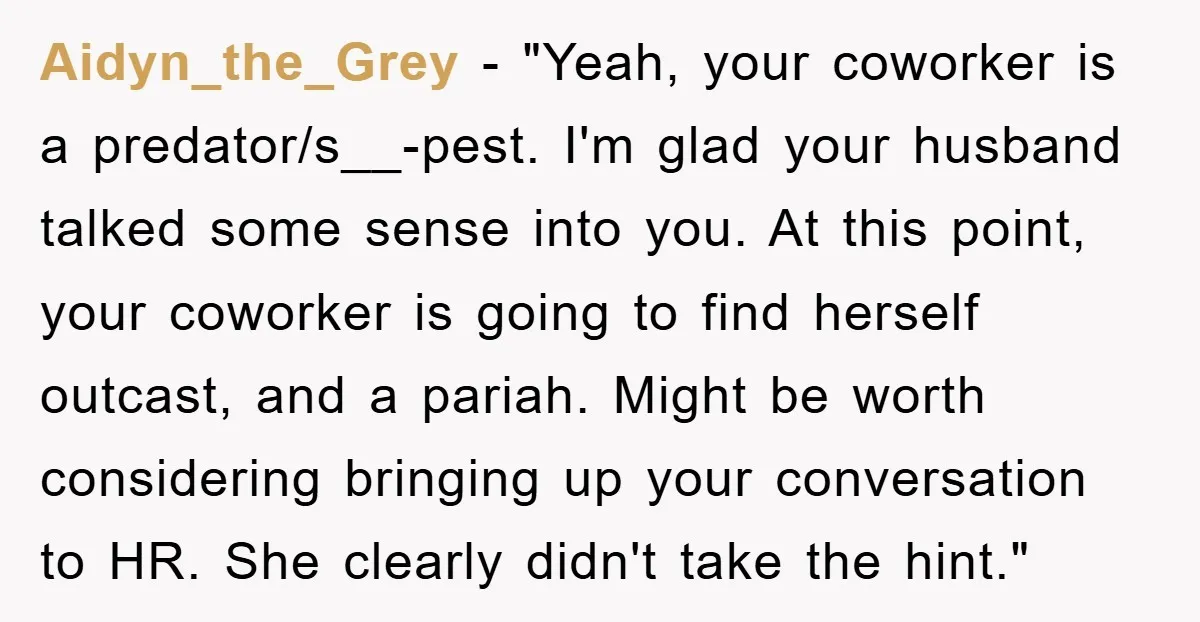 Aidyn_the_Grey - "Yeah, your coworker is a predator/s__-pest. I'm glad your husband talked some sense into you. At this point, your coworker is going to find herself outcast, and a...