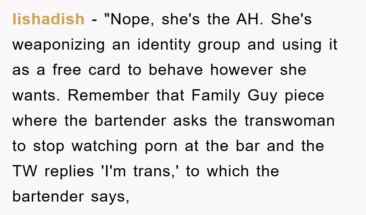 lishadish - "Nope, she's the AH. She's weaponizing an identity group and using it as a free card to behave however she wants. Remember that Family Guy piece where the...