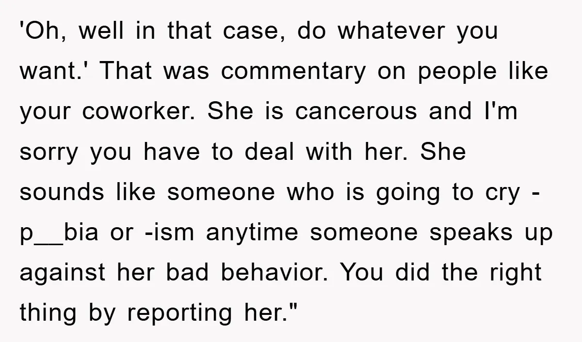 'Oh, well in that case, do whatever you want.' That was commentary on people like your coworker. She is cancerous and I'm sorry you have to deal with her. She...