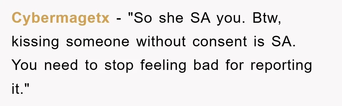Cybermagetx - "So she SA you. Btw, kissing someone without consent is SA. You need to stop feeling bad for reporting it."
