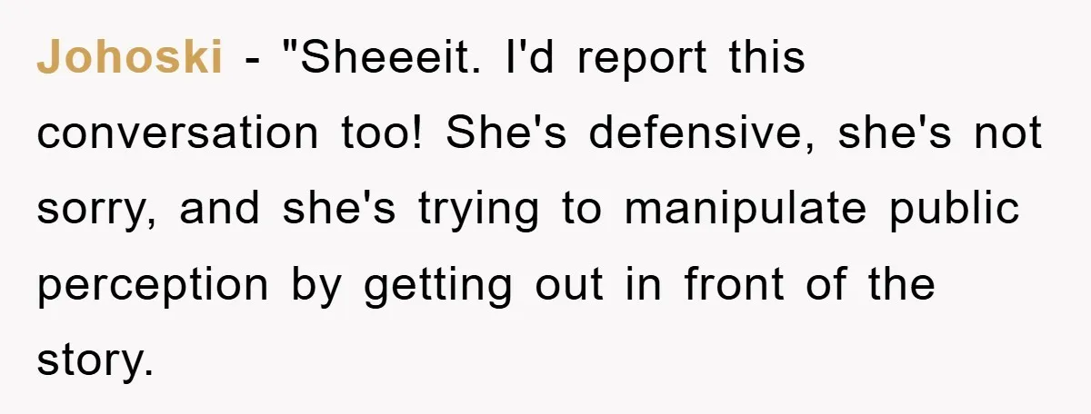 Johoski - "Sheeeit. I'd report this conversation too! She's defensive, she's not sorry, and she's trying to manipulate public perception by getting out in front of the story.