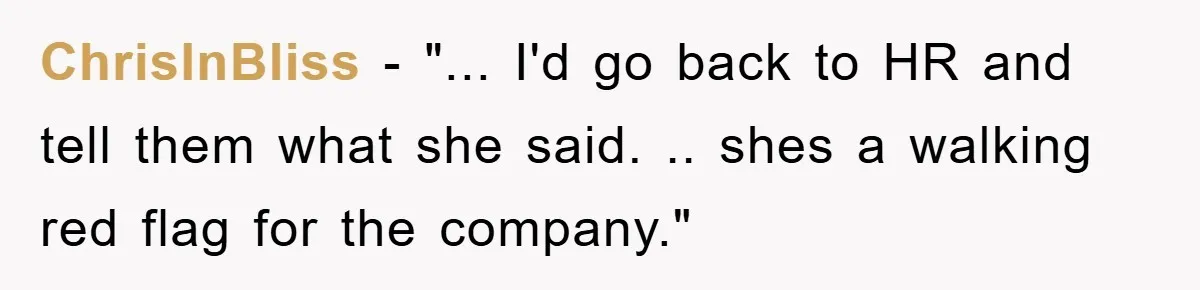 ChrisInBliss - "... I'd go back to HR and tell them what she said. .. shes a walking red flag for the company."