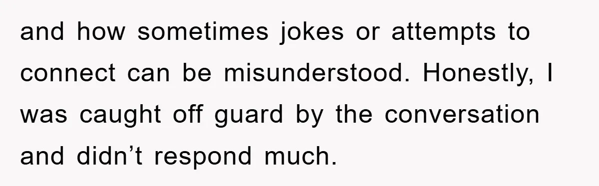 and how sometimes jokes or attempts to connect can be misunderstood. Honestly, I was caught off guard by the conversation and didn’t respond much.