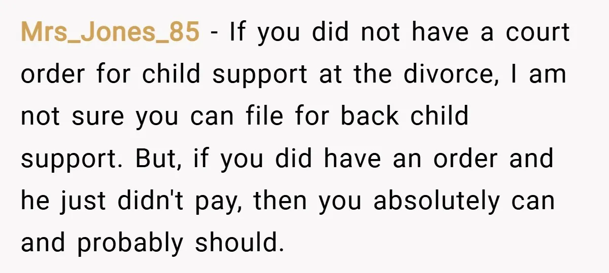 Mrs_Jones_85 − If you did not have a court order for child support at the divorce, I am not sure you can file for back child support. But, if you...