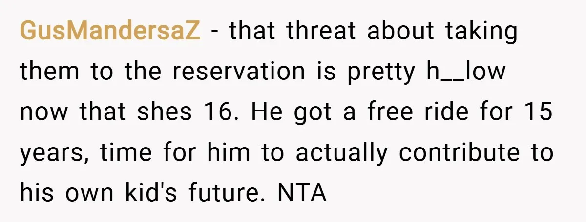 GusMandersaZ − that threat about taking them to the reservation is pretty h__low now that shes 16. He got a free ride for 15 years, time for him to actually...