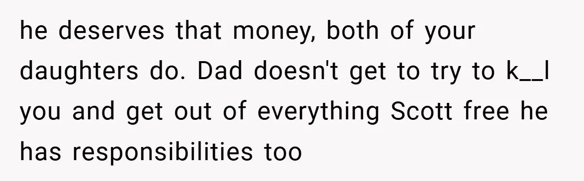 he deserves that money, both of your daughters do. Dad doesn't get to try to k__l you and get out of everything Scott free he has responsibilities too