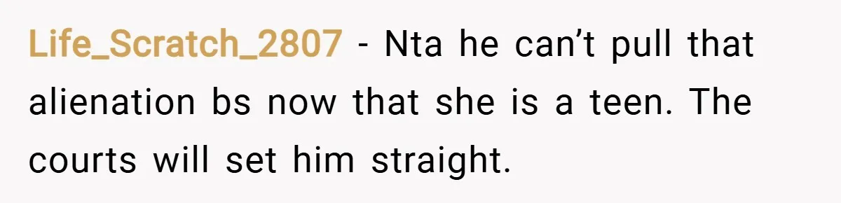 Life_Scratch_2807 − Nta he can’t pull that alienation bs now that she is a teen. The courts will set him straight.