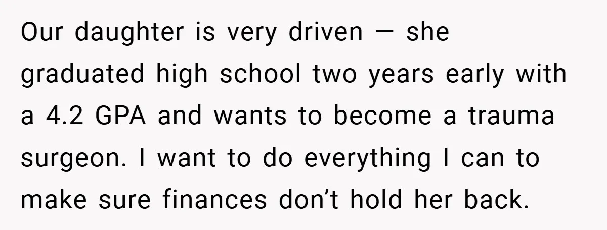 Our daughter is very driven — she graduated high school two years early with a 4.2 GPA and wants to become a trauma surgeon. I want to do everything I...