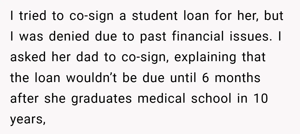 I tried to co-sign a student loan for her, but I was denied due to past financial issues. I asked her dad to co-sign, explaining that the loan wouldn’t be...