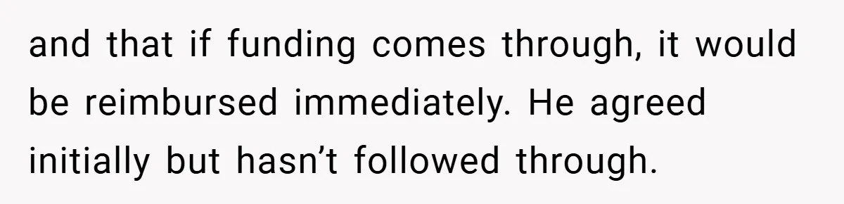 and that if funding comes through, it would be reimbursed immediately. He agreed initially but hasn’t followed through.