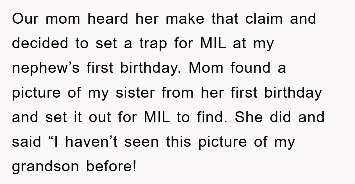 Our mom heard her make that claim and decided to set a trap for MIL at my nephew’s first birthday. Mom found a picture of my sister from her first...
