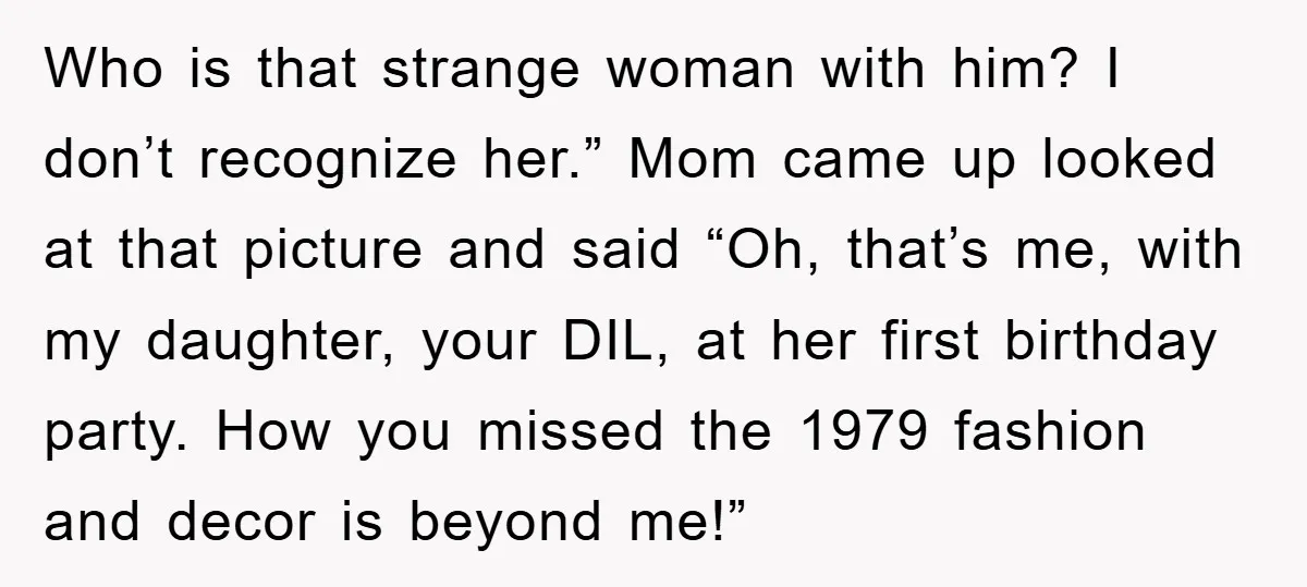 Who is that strange woman with him? I don’t recognize her.” Mom came up looked at that picture and said “Oh, that’s me, with my daughter, your DIL, at her...