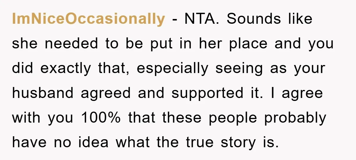 ImNiceOccasionally - NTA. Sounds like she needed to be put in her place and you did exactly that, especially seeing as your husband agreed and supported it. I agree with...