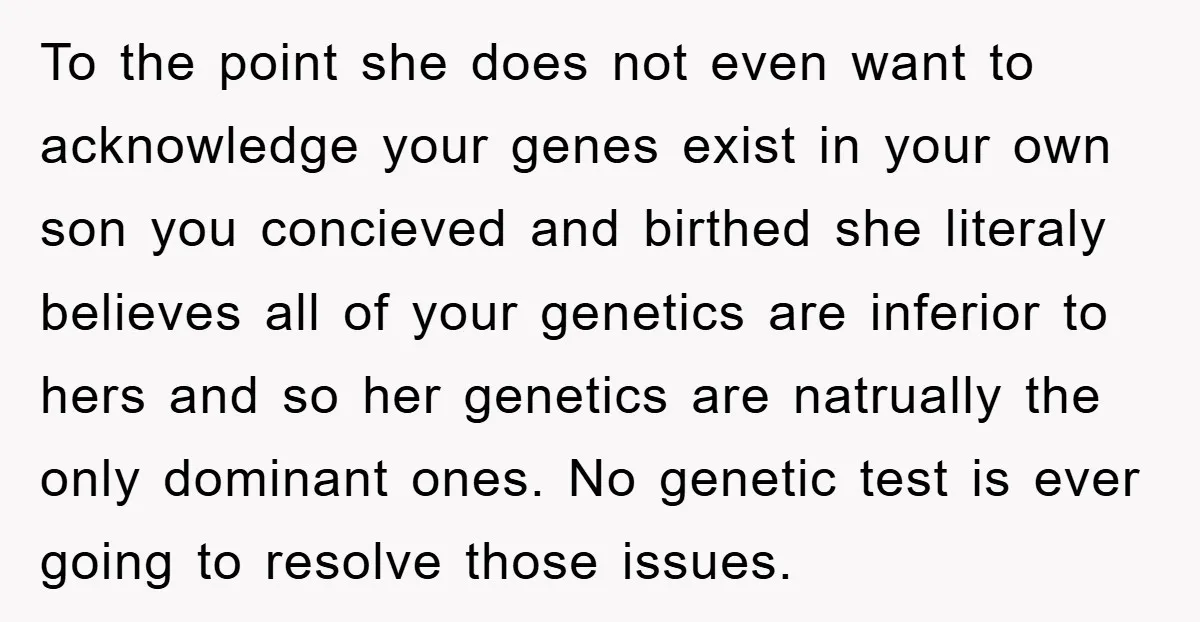 To the point she does not even want to acknowledge your genes exist in your own son you concieved and birthed she literaly believes all of your genetics are inferior...