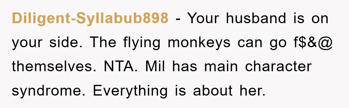 Diligent-Syllabub898 - Your husband is on your side. The flying monkeys can go f$&@ themselves. NTA. Mil has main character syndrome. Everything is about her.