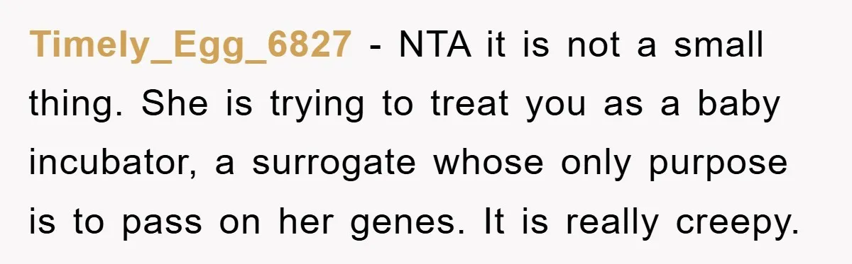Timely_Egg_6827 - NTA it is not a small thing. She is trying to treat you as a baby incubator, a surrogate whose only purpose is to pass on her genes....