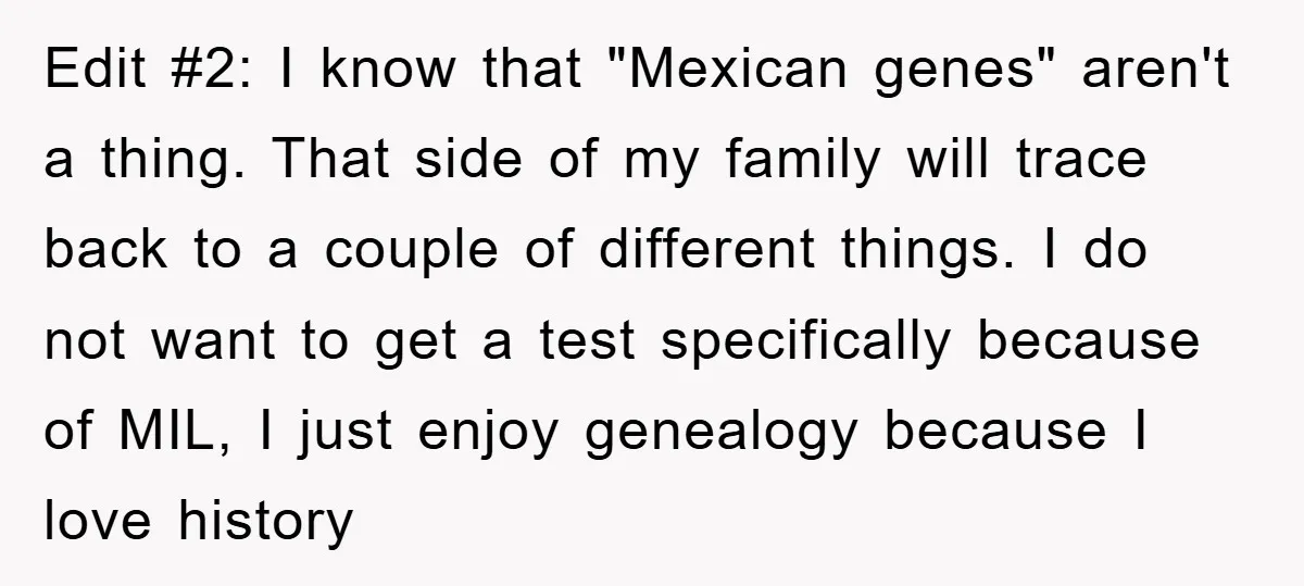 Edit #2: I know that "Mexican genes" aren't a thing. That side of my family will trace back to a couple of different things. I do not want to get...