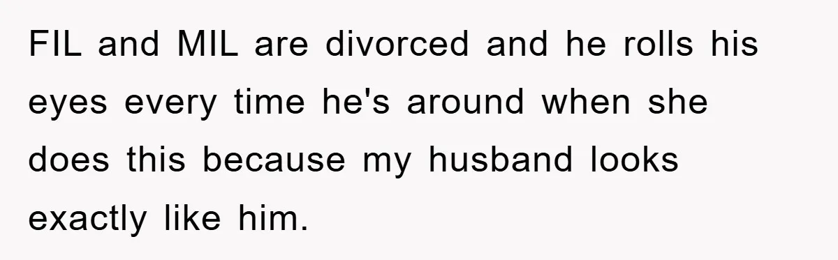 FIL and MIL are divorced and he rolls his eyes every time he's around when she does this because my husband looks exactly like him.