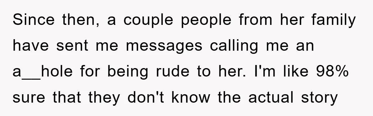 Since then, a couple people from her family have sent me messages calling me an a__hole for being rude to her. I'm like 98% sure that they don't know the...