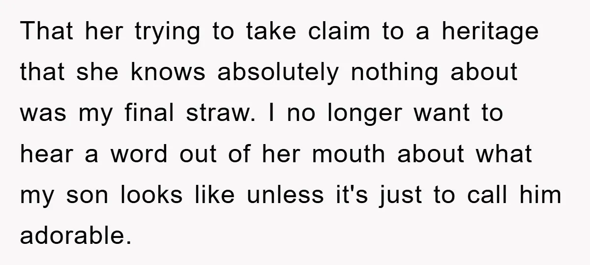 That her trying to take claim to a heritage that she knows absolutely nothing about was my final straw. I no longer want to hear a word out of her...