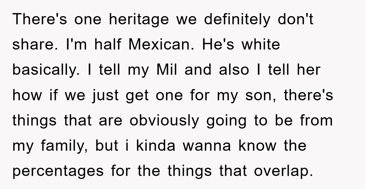 There's one heritage we definitely don't share. I'm half Mexican. He's white basically. I tell my Mil and also I tell her how if we just get one for my...