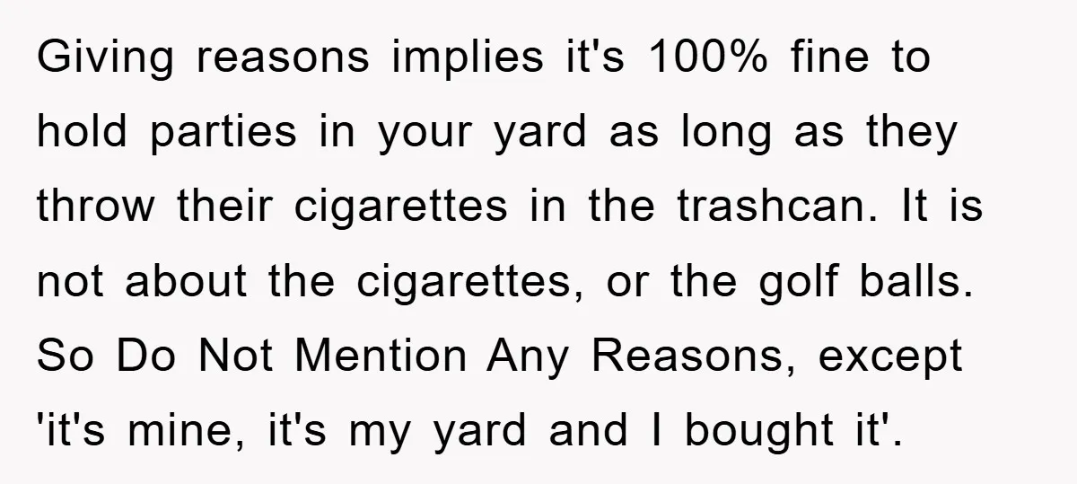 Giving reasons implies it's 100% fine to hold parties in your yard as long as they throw their cigarettes in the trashcan. It is not about the cigarettes, or the...