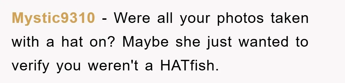 Mystic9310 - Were all your photos taken with a hat on? Maybe she just wanted to verify you weren't a HATfish.
